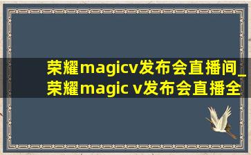 荣耀magicv发布会直播间_荣耀magic v发布会直播全程